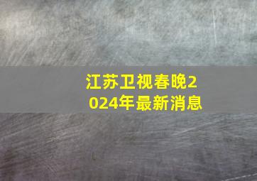 江苏卫视春晚2024年最新消息