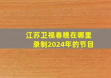 江苏卫视春晚在哪里录制2024年的节目