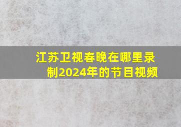 江苏卫视春晚在哪里录制2024年的节目视频