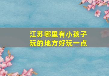 江苏哪里有小孩子玩的地方好玩一点