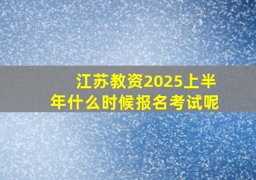 江苏教资2025上半年什么时候报名考试呢