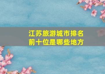 江苏旅游城市排名前十位是哪些地方