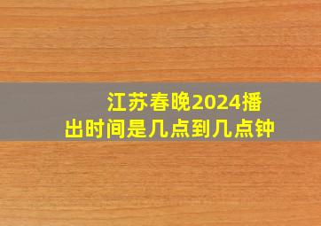 江苏春晚2024播出时间是几点到几点钟