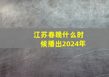 江苏春晚什么时候播出2024年