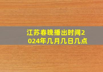 江苏春晚播出时间2024年几月几日几点