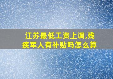 江苏最低工资上调,残疾军人有补贴吗怎么算