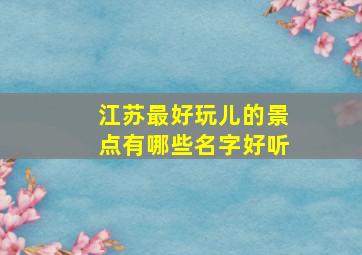 江苏最好玩儿的景点有哪些名字好听