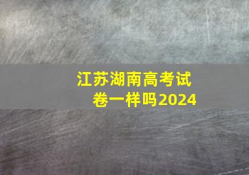 江苏湖南高考试卷一样吗2024