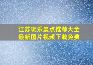 江苏玩乐景点推荐大全最新图片视频下载免费