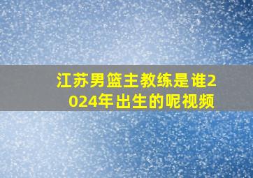 江苏男篮主教练是谁2024年出生的呢视频