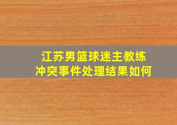 江苏男篮球迷主教练冲突事件处理结果如何