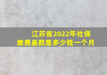 江苏省2022年社保缴费基数是多少钱一个月