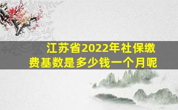 江苏省2022年社保缴费基数是多少钱一个月呢