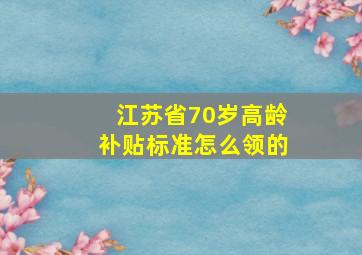 江苏省70岁高龄补贴标准怎么领的