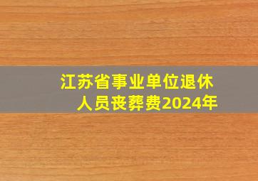 江苏省事业单位退休人员丧葬费2024年