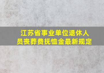 江苏省事业单位退休人员丧葬费抚恤金最新规定