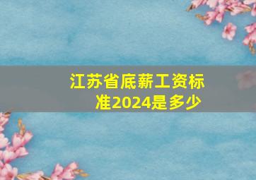 江苏省底薪工资标准2024是多少