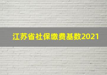 江苏省社保缴费基数2021