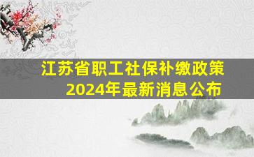 江苏省职工社保补缴政策2024年最新消息公布