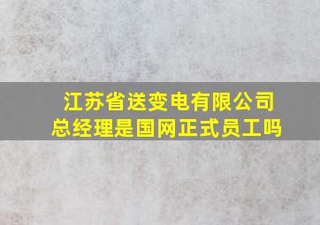 江苏省送变电有限公司总经理是国网正式员工吗