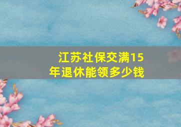 江苏社保交满15年退休能领多少钱