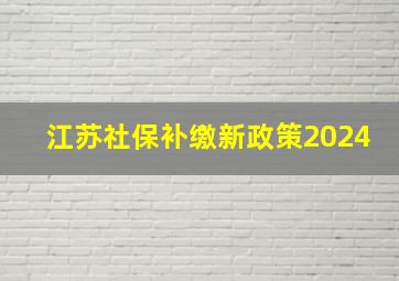 江苏社保补缴新政策2024