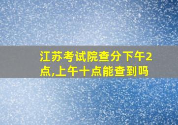 江苏考试院查分下午2点,上午十点能查到吗