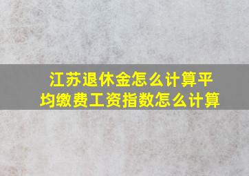 江苏退休金怎么计算平均缴费工资指数怎么计算