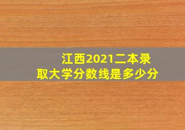 江西2021二本录取大学分数线是多少分