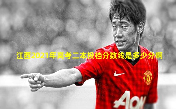 江西2021年高考二本投档分数线是多少分啊