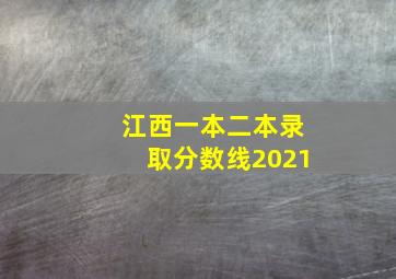 江西一本二本录取分数线2021