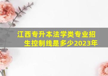 江西专升本法学类专业招生控制线是多少2023年