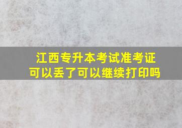 江西专升本考试准考证可以丢了可以继续打印吗