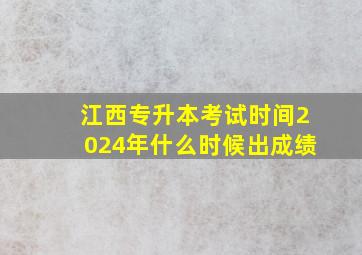 江西专升本考试时间2024年什么时候出成绩