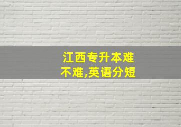 江西专升本难不难,英语分短