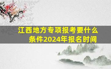 江西地方专项报考要什么条件2024年报名时间