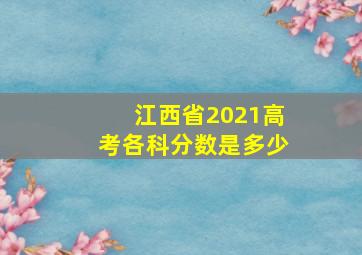 江西省2021高考各科分数是多少