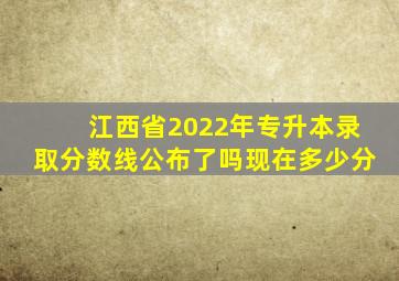 江西省2022年专升本录取分数线公布了吗现在多少分