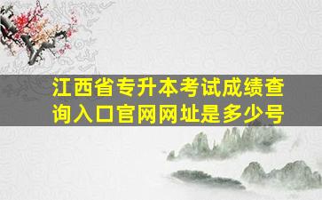 江西省专升本考试成绩查询入口官网网址是多少号