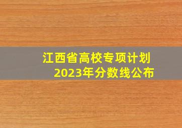 江西省高校专项计划2023年分数线公布