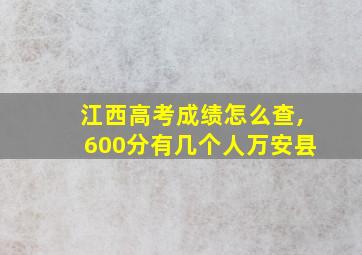 江西高考成绩怎么查,600分有几个人万安县