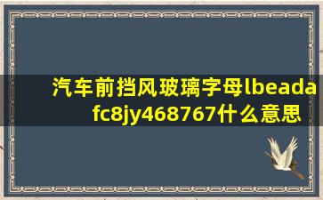 汽车前挡风玻璃字母lbeadafc8jy468767什么意思