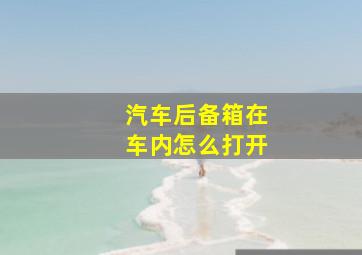 汽车后备箱在车内怎么打开