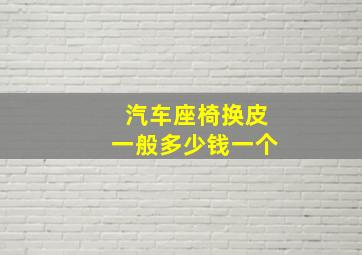 汽车座椅换皮一般多少钱一个