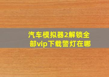 汽车模拟器2解锁全部vip下载警灯在哪