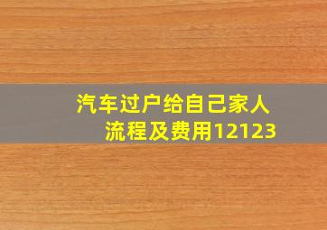 汽车过户给自己家人流程及费用12123