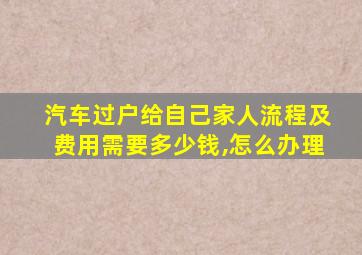 汽车过户给自己家人流程及费用需要多少钱,怎么办理