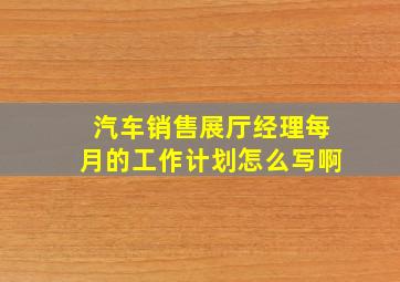 汽车销售展厅经理每月的工作计划怎么写啊