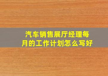 汽车销售展厅经理每月的工作计划怎么写好