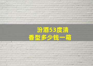 汾酒53度清香型多少钱一箱